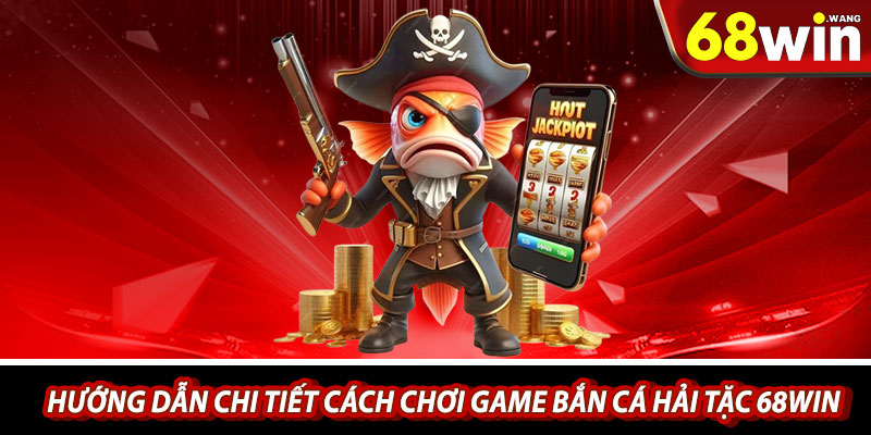 Hướng dẫn chi tiết cách chơi game bắn cá hải tặc 68win